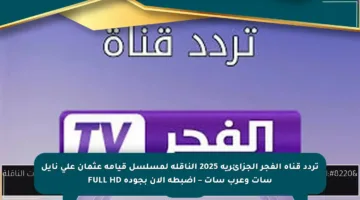 تردد قناة الفجر الجزائرية 2025 الناقلة لمسلسل قيامة عثمان على نايل سات وعرب سات – اضبطه الآن بجودة FULL HD